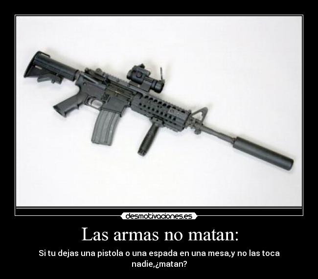 Las armas no matan: - Si tu dejas una pistola o una espada en una mesa,y no las toca nadie,¿matan?