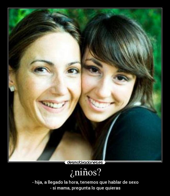 ¿niños? - - hija, a llegado la hora, tenemos que hablar de sexo
- si mama, pregunta lo que quieras