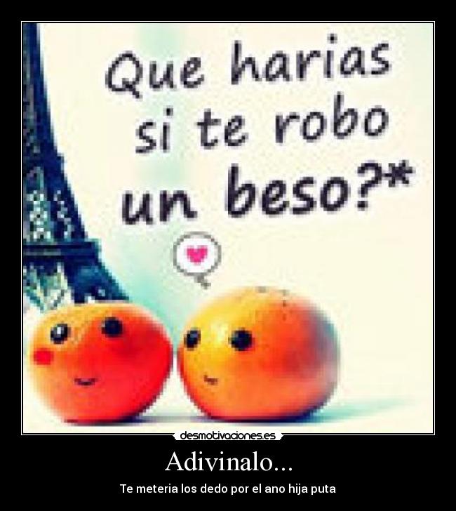Adivinalo... - Te meteria los dedo por el ano hija puta
