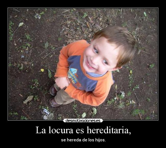 La locura es hereditaria, - se hereda de los hijos.