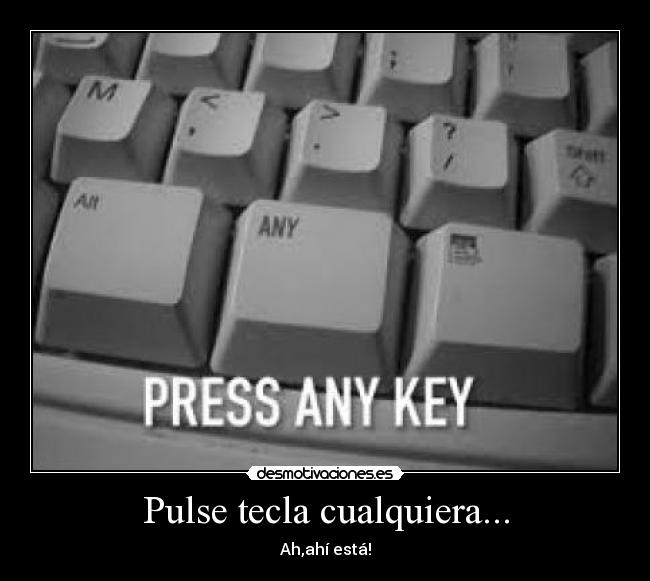 Pulse tecla cualquiera... - Ah,ahí está!