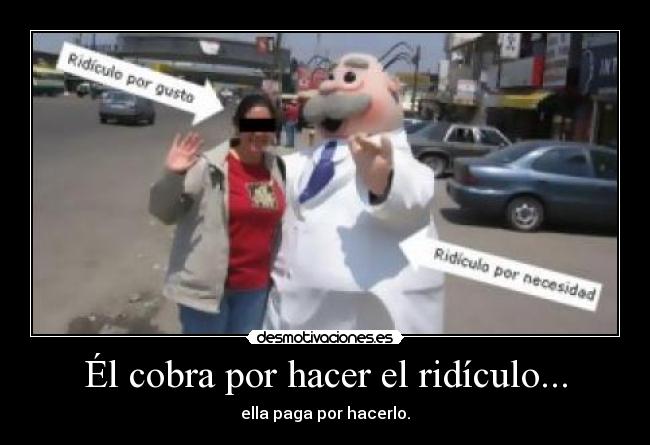 Él cobra por hacer el ridículo... - ella paga por hacerlo.