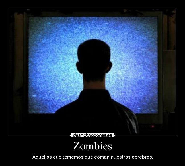 Zombies - Aquellos que tememos que coman nuestros cerebros.