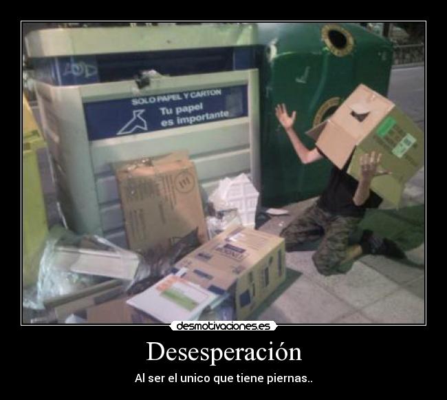 Desesperación - Al ser el unico que tiene piernas..