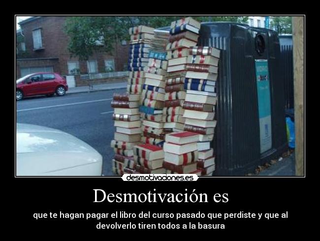 Desmotivación es - que te hagan pagar el libro del curso pasado que perdiste y que al
devolverlo tiren todos a la basura