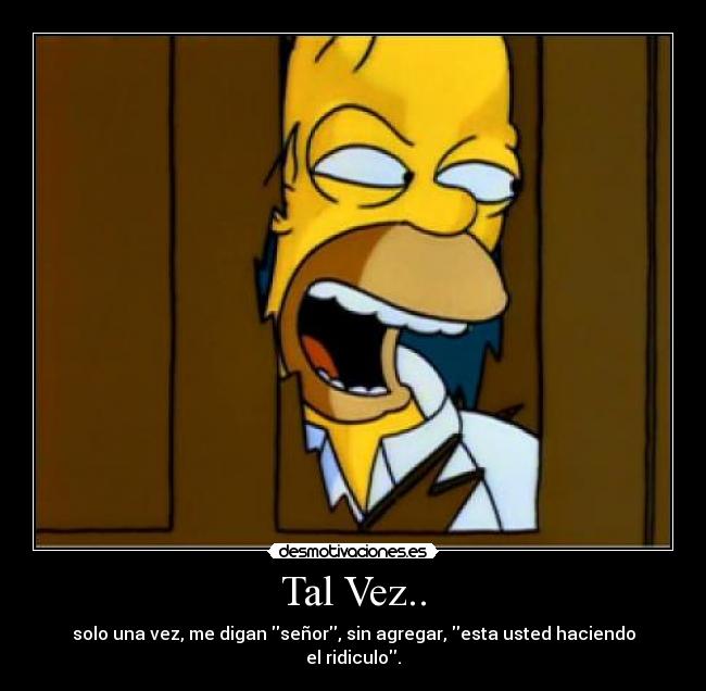 Tal Vez.. - solo una vez, me digan señor, sin agregar, esta usted haciendo el ridiculo.