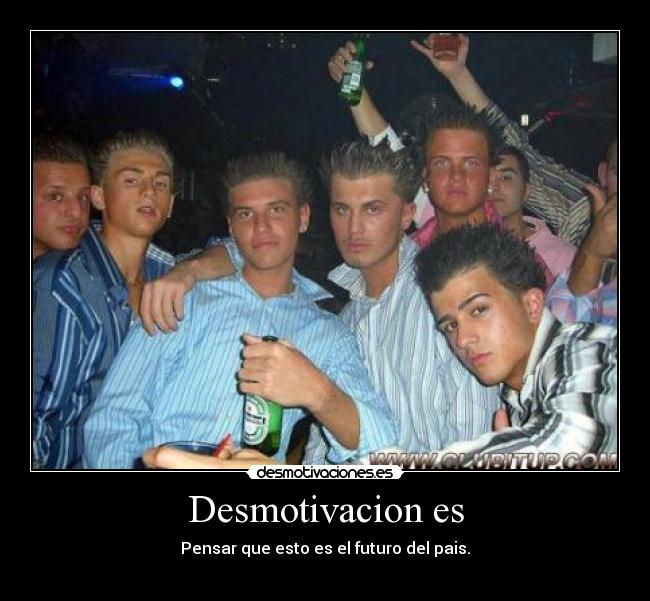 Desmotivacion es - Pensar que esto es el futuro del pais.