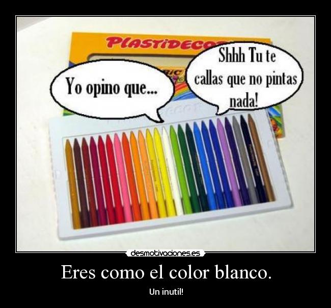 Eres como el color blanco. - Un inutil!