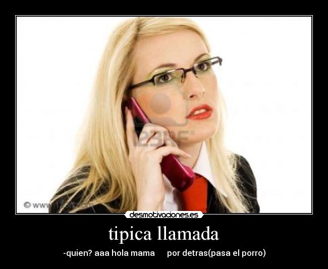 tipica llamada - -quien? aaa hola mama      por detras(pasa el porro)