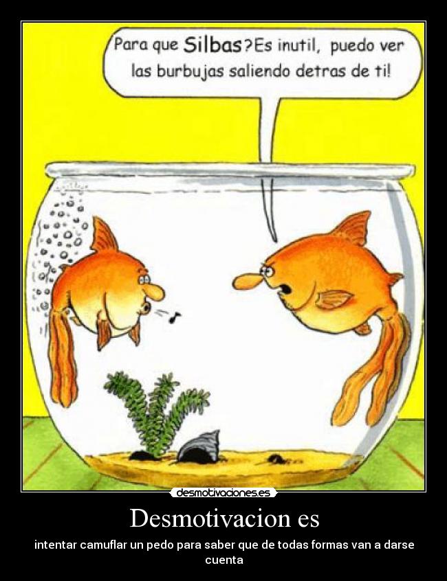 Desmotivacion es - intentar camuflar un pedo para saber que de todas formas van a darse
cuenta
