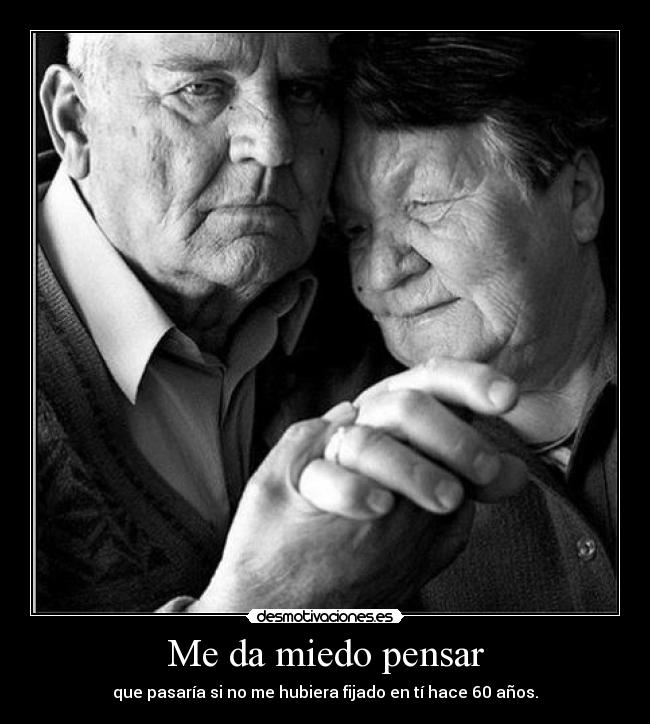 Me da miedo pensar - que pasaría si no me hubiera fijado en tí hace 60 años.