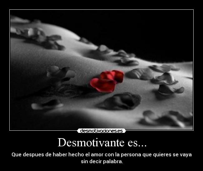 Desmotivante es... - Que despues de haber hecho el amor con la persona que quieres se vaya
sin decir palabra.