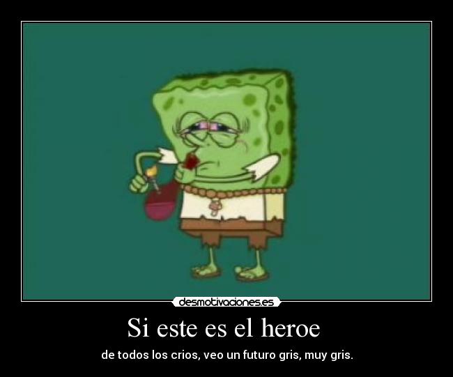 Si este es el heroe - de todos los crios, veo un futuro gris, muy gris.