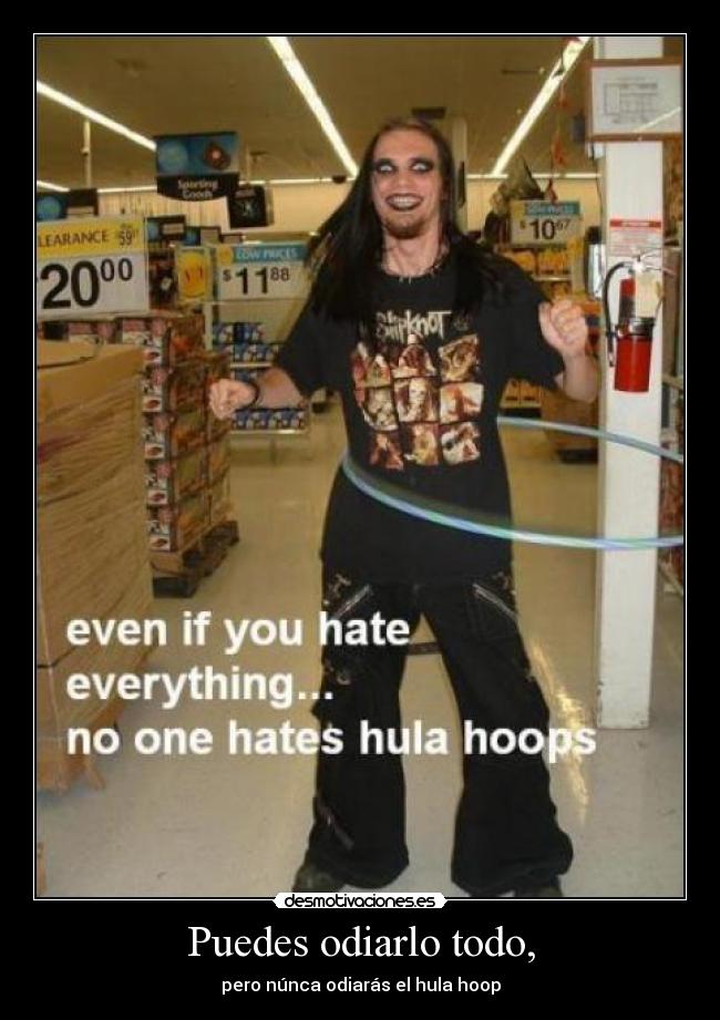 Puedes odiarlo todo, -