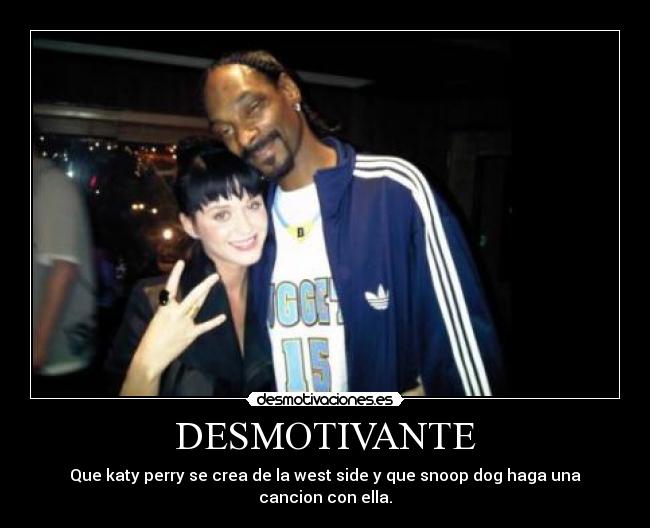 DESMOTIVANTE - Que katy perry se crea de la west side y que snoop dog haga una
cancion con ella.