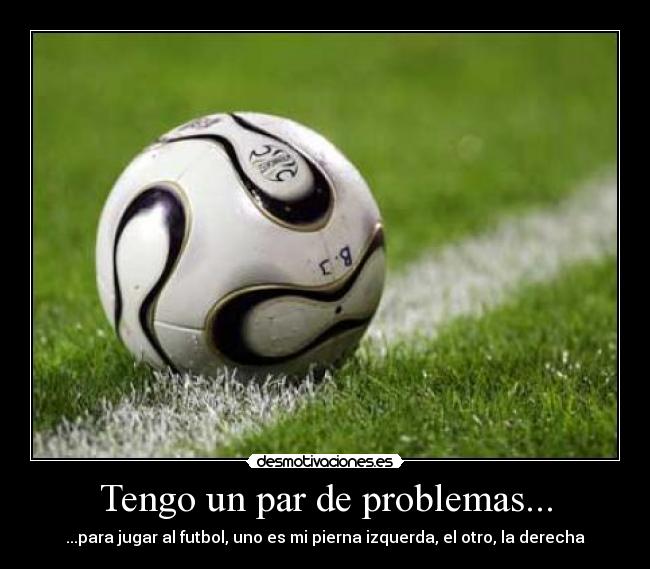 Tengo un par de problemas... - ...para jugar al futbol, uno es mi pierna izquerda, el otro, la derecha