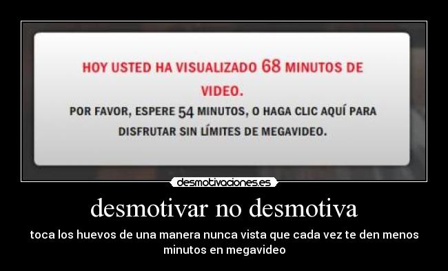 desmotivar no desmotiva - toca los huevos de una manera nunca vista que cada vez te den menos
minutos en megavideo
