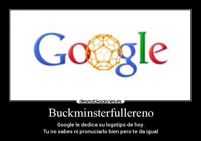 Buckminsterfullereno - Google le dedica su logotipo de hoy.
Tu no sabes ni pronuciarlo bien pero te da igual