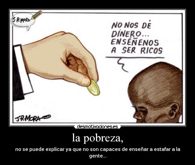 la pobreza, - no se puede explicar ya que no son capaces de enseñar a estafar a la
gente...