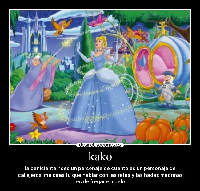 kako - la cenicienta noes un personaje de cuento es un personaje de
callejeros, me diras tu que hablar con las ratas y las hadas madrinas
es de fregar el suelo