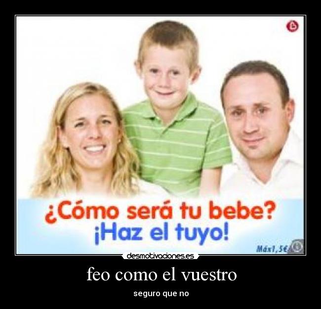 feo como el vuestro - seguro que no