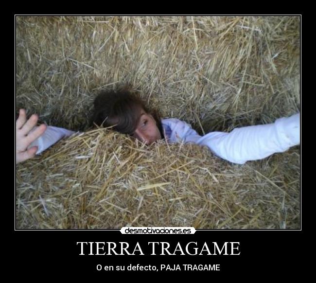 TIERRA TRAGAME - O en su defecto, PAJA TRAGAME