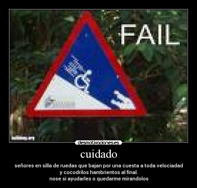 cuidado - señores en silla de ruedas que bajan por una cuesta a toda velociadad
y cocodrilos hambrientos al final.
nose si ayudarles o quedarme mirandolos