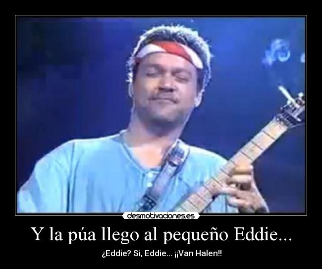 Y la púa llego al pequeño Eddie... - ¿Eddie? Si, Eddie... ¡¡Van Halen!!