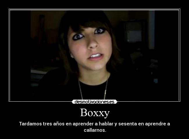 Boxxy - Tardamos tres años en aprender a hablar y sesenta en aprendre a
callarnos.