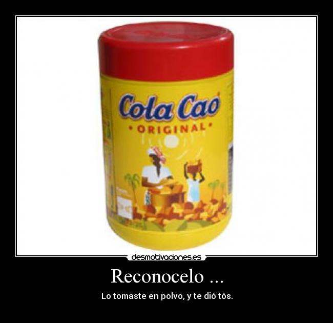 Reconocelo ... - Lo tomaste en polvo, y te dió tós.