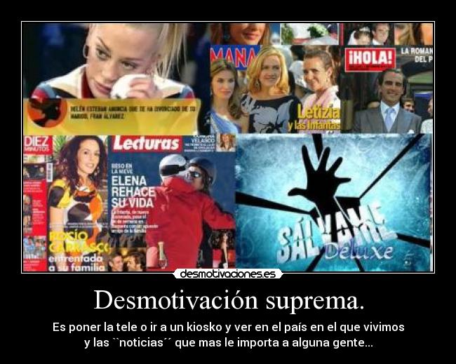 Desmotivación suprema. - Es poner la tele o ir a un kiosko y ver en el país en el que vivimos
y las ``noticias´´ que mas le importa a alguna gente...