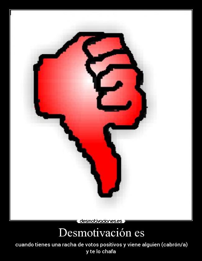 Desmotivación es - cuando tienes una racha de votos positivos y viene alguien (cabrón/a)
y te lo chafa