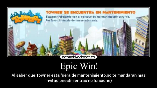 Epic Win! - Al saber que Towner esta fuera de mantenimiento,no te mandaran mas
invitaciones(mientras no funcione)