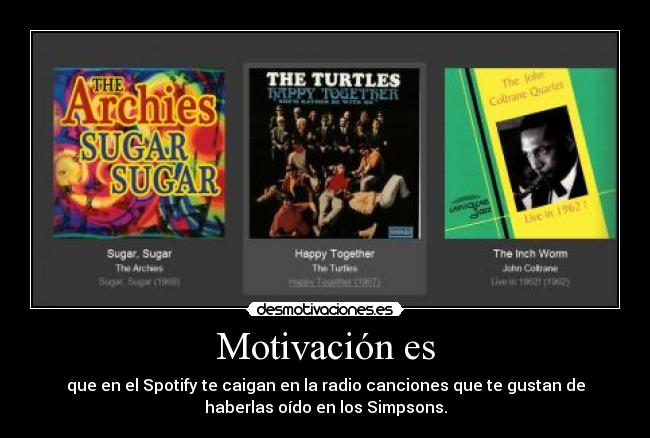 Motivación es - que en el Spotify te caigan en la radio canciones que te gustan de
haberlas oído en los Simpsons.