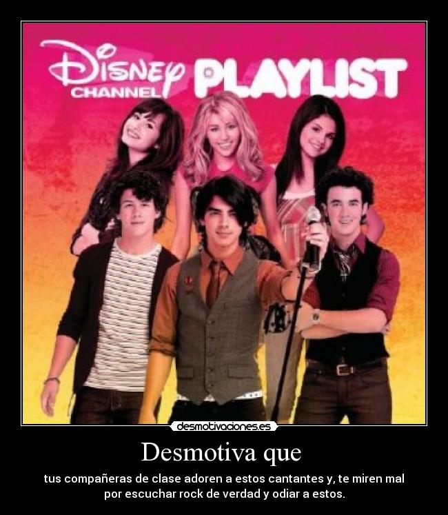 Desmotiva que - tus compañeras de clase adoren a estos cantantes y, te miren mal
por escuchar rock de verdad y odiar a estos.
