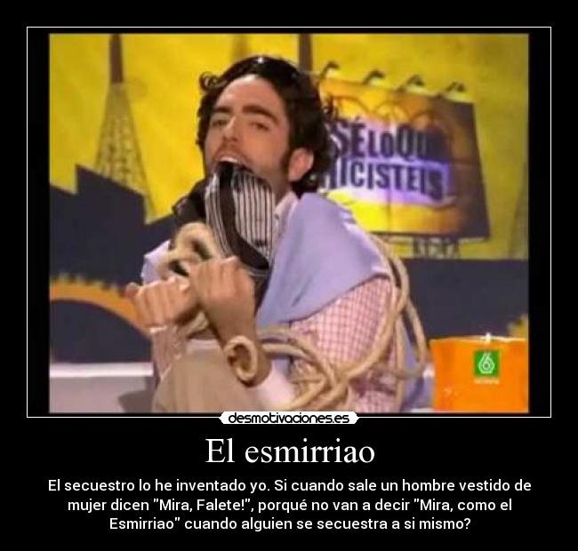 El esmirriao - El secuestro lo he inventado yo. Si cuando sale un hombre vestido de
mujer dicen Mira, Falete!, porqué no van a decir Mira, como el
Esmirriao cuando alguien se secuestra a si mismo?