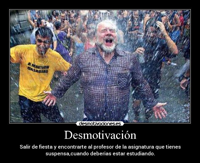 Desmotivación - Salir de fiesta y encontrarte al profesor de la asignatura que tienes
suspensa,cuando deberias estar estudiando.