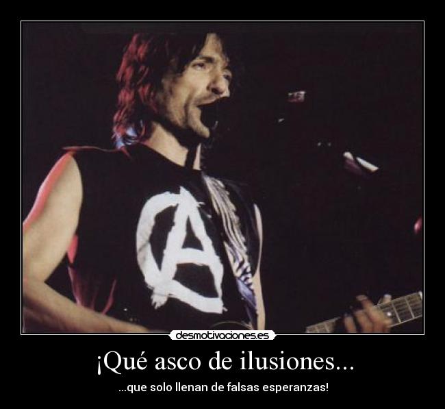 ¡Qué asco de ilusiones... - ...que solo llenan de falsas esperanzas!