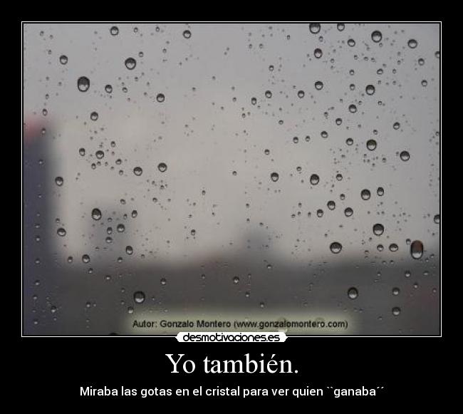 Yo también. - Miraba las gotas en el cristal para ver quien ``ganaba´´