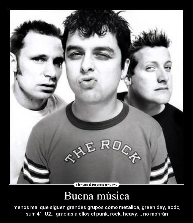 Buena música - menos mal que siguen grandes grupos como metalica, green day, acdc,
sum 41, U2... gracias a ellos el punk, rock, heavy.... no morirán