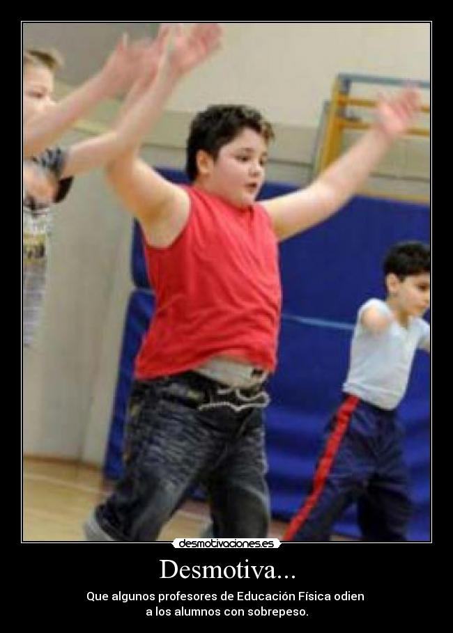 Desmotiva... - Que algunos profesores de Educación Física odien 
a los alumnos con sobrepeso.