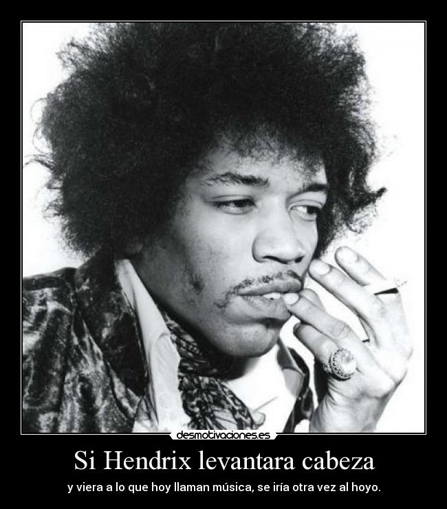 Si Hendrix levantara cabeza - y viera a lo que hoy llaman música, se iría otra vez al hoyo.