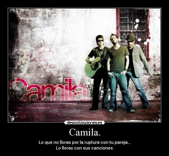 Camila. - Lo que no lloras por la ruptura con tu pareja...
Lo lloras con sus canciones.