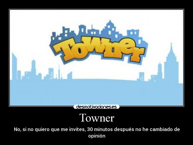 Towner - No, si no quiero que me invites, 30 minutos después no he cambiado de
opinión