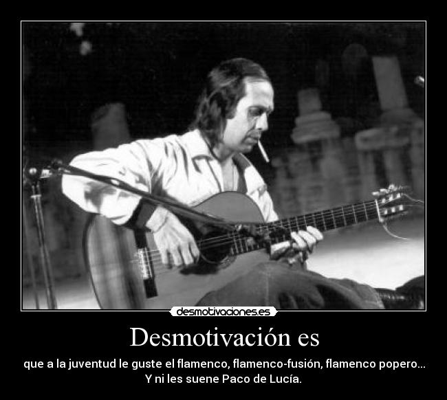 Desmotivación es - que a la juventud le guste el flamenco, flamenco-fusión, flamenco popero...
Y ni les suene Paco de Lucía.