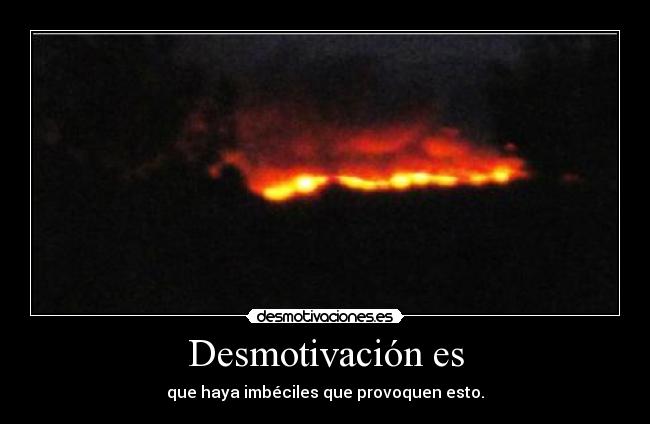 Desmotivación es - que haya imbéciles que provoquen esto.