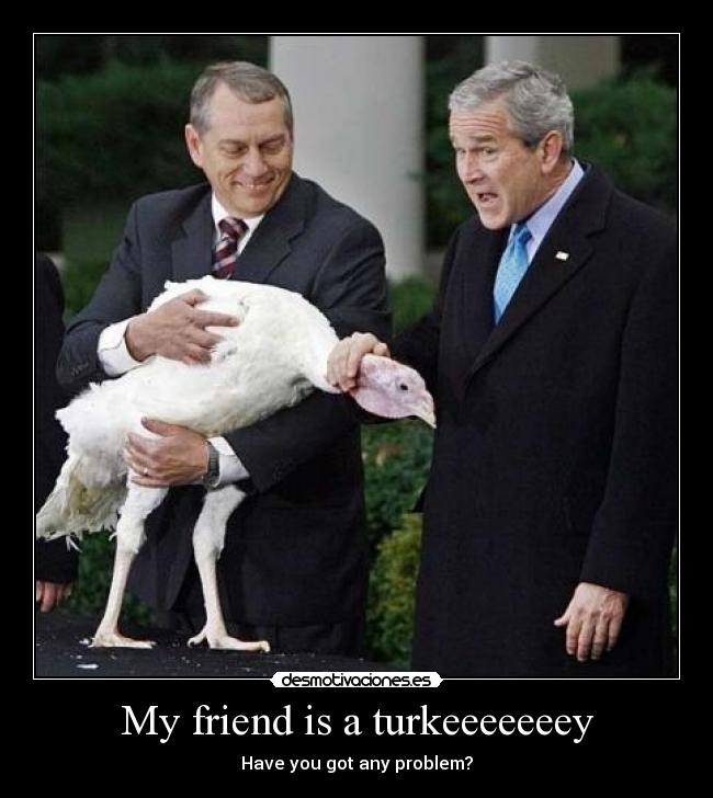 My friend is a turkeeeeeeey -