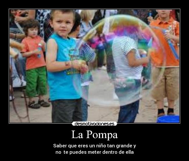 La Pompa - Saber que eres un niño tan grande y
no te puedes meter dentro de ella