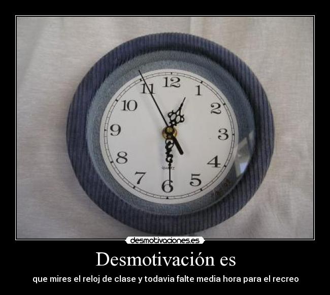 Desmotivación es - que mires el reloj de clase y todavia falte media hora para el recreo