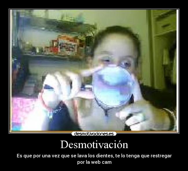 Desmotivación - Es que por una vez que se lava los dientes, te lo tenga que restregar por la web cam